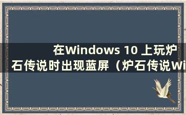 在Windows 10 上玩炉石传说时出现蓝屏（炉石传说Windows）